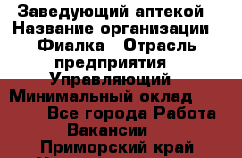 Заведующий аптекой › Название организации ­ Фиалка › Отрасль предприятия ­ Управляющий › Минимальный оклад ­ 50 000 - Все города Работа » Вакансии   . Приморский край,Уссурийский г. о. 